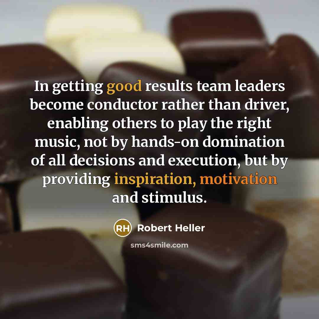 “In getting good results team leaders become conductor rather than driver, enabling others to play the right music, not by hands-on domination of all decisions and execution, but by providing inspiration, motivation and stimulus.” quote by Robert Heller