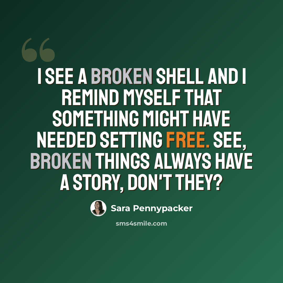 “I see a broken shell and I remind myself that something might have needed setting free. See, broken things always have a story, don't they?” quote by Sara Pennypacker
