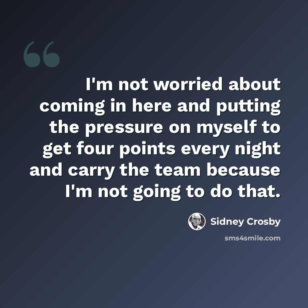 “I'm not worried about coming in here and putting the pressure on myself to get four points every night and carry the team because I'm not going to do that.” quote by Sidney Crosby
