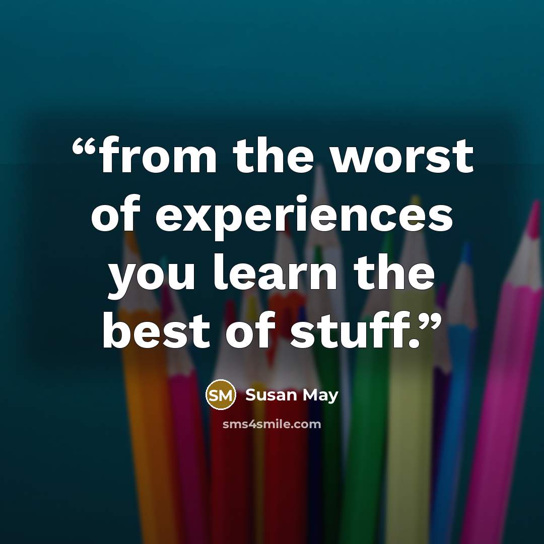 “from the worst of experiences you learn the best of stuff.” quote by Susan May