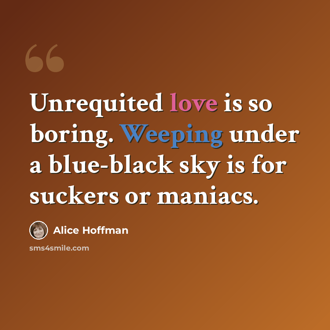 “Unrequited love is so boring. Weeping under a blue-black sky is for suckers or maniacs.” quote by Alice Hoffman