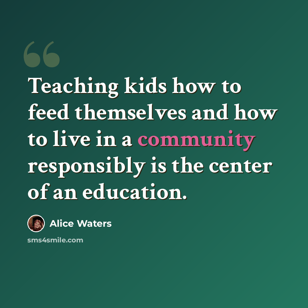 “Teaching kids how to feed themselves and how to live in a community responsibly is the center of an education.” quote by Alice Waters