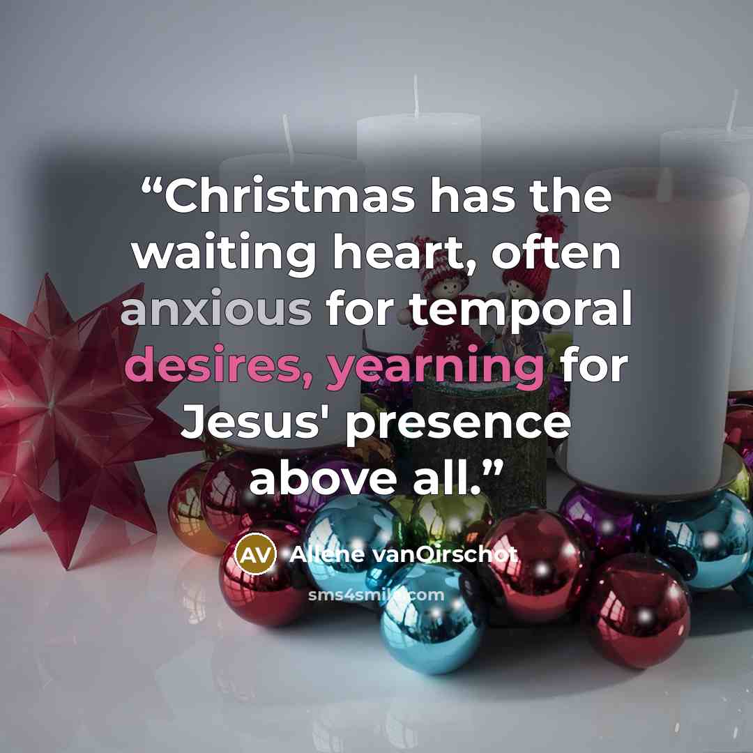 “Christmas has the waiting heart, often anxious for temporal desires, yearning for Jesus' presence above all.” quote by Allene vanOirschot