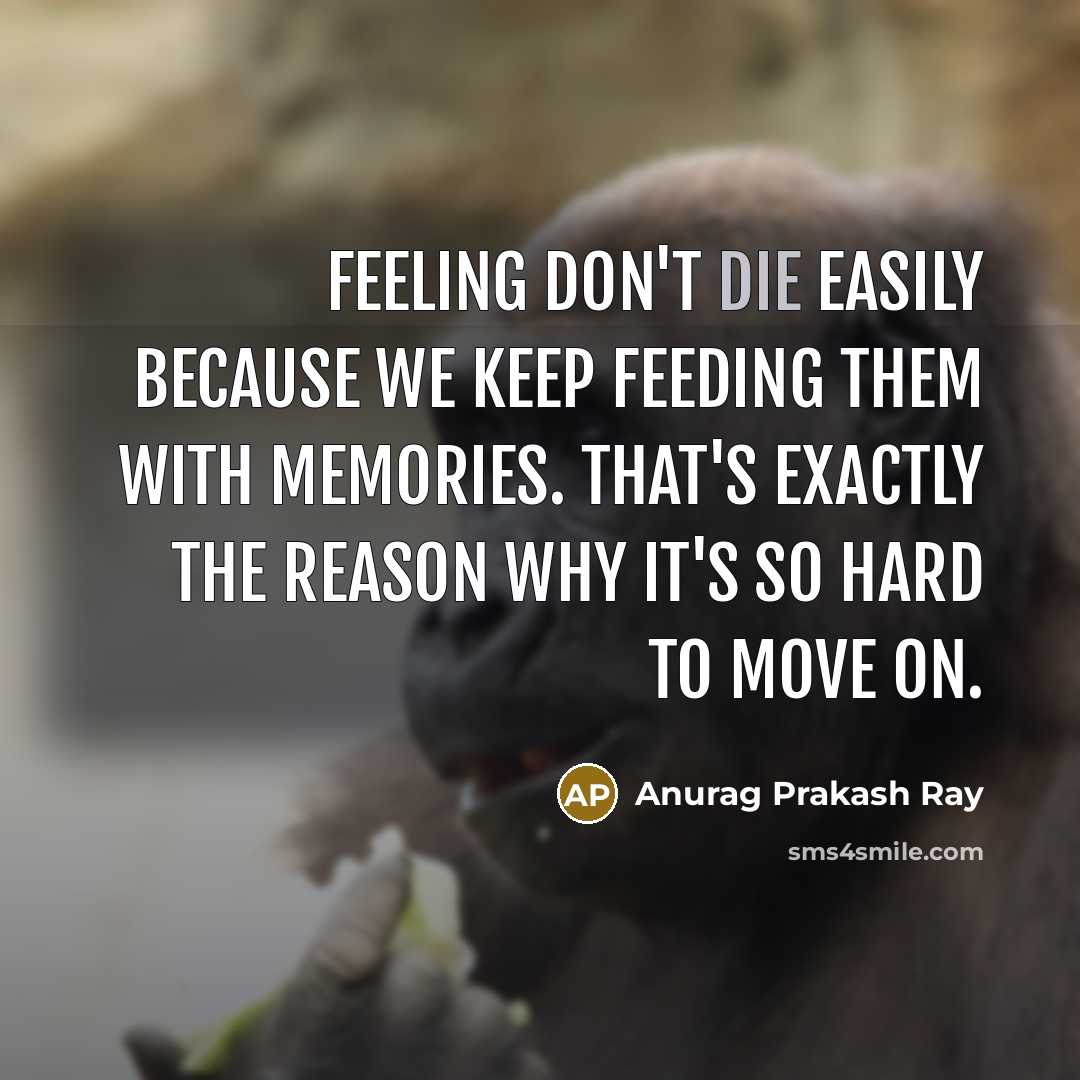 “Feeling don't die easily because we keep feeding them with memories. That's exactly the reason why it's so hard to move on.” quote by Anurag Prakash Ray