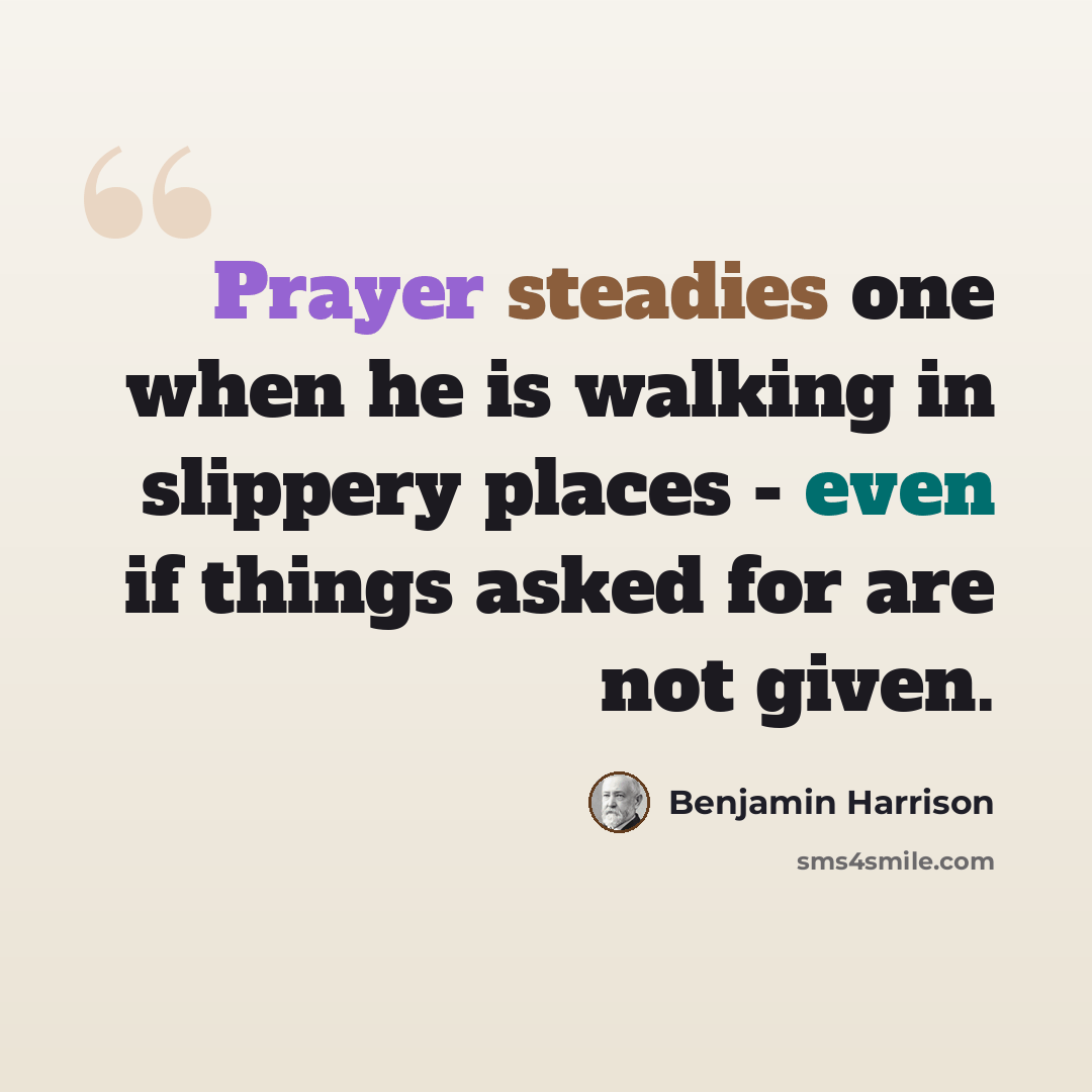 “Prayer steadies one when he is walking in slippery places - even if things asked for are not given.” quote by Benjamin Harrison