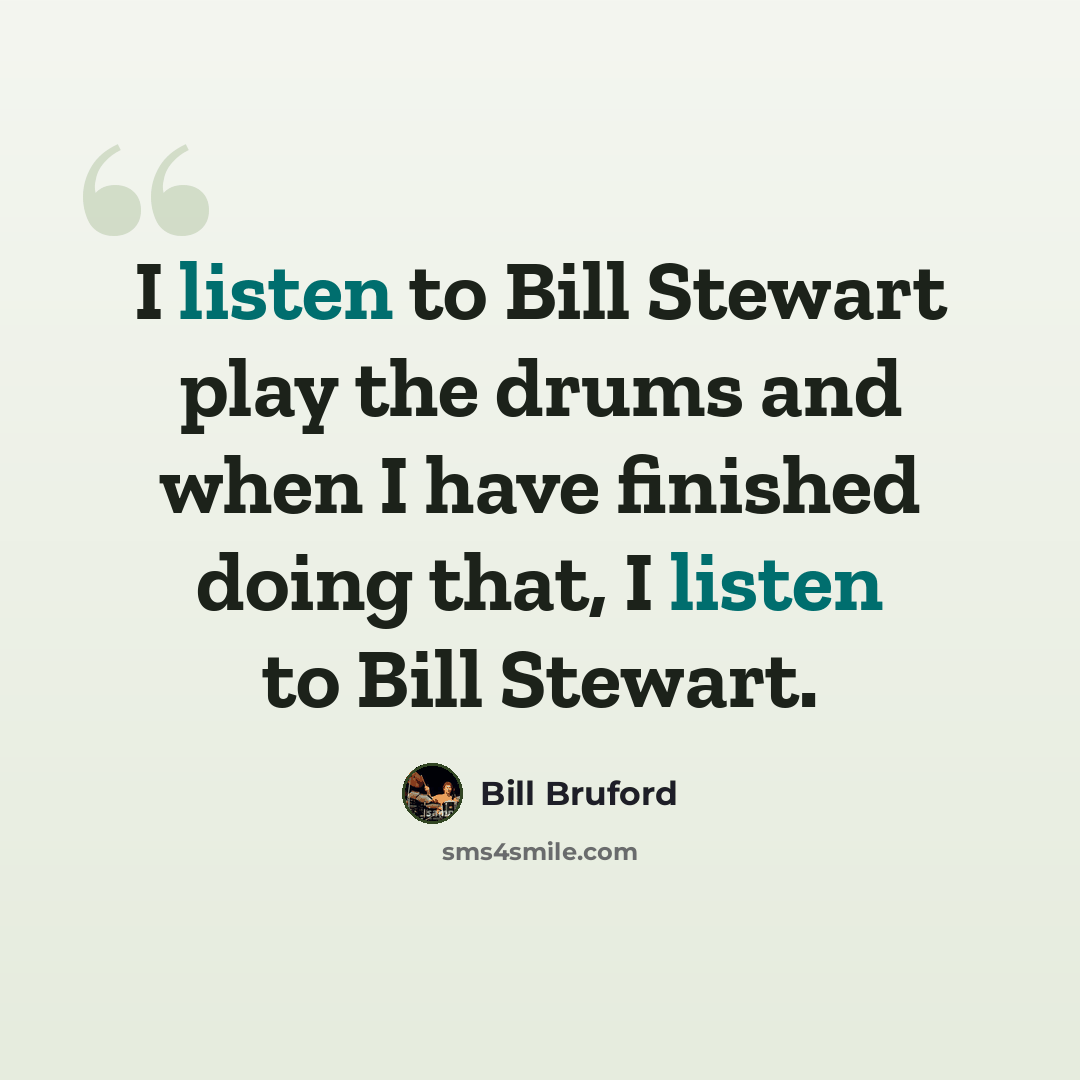 “I listen to Bill Stewart play the drums and when I have finished doing that, I listen to Bill Stewart.” quote by Bill Bruford