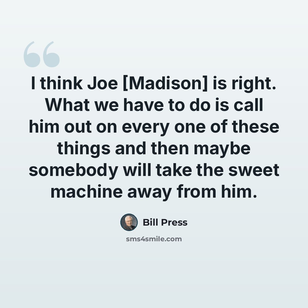 “I think Joe [Madison] is right. What we have to do is call him out on every one of these things and then maybe somebody will take the sweet machine away from him.” quote by Bill Press