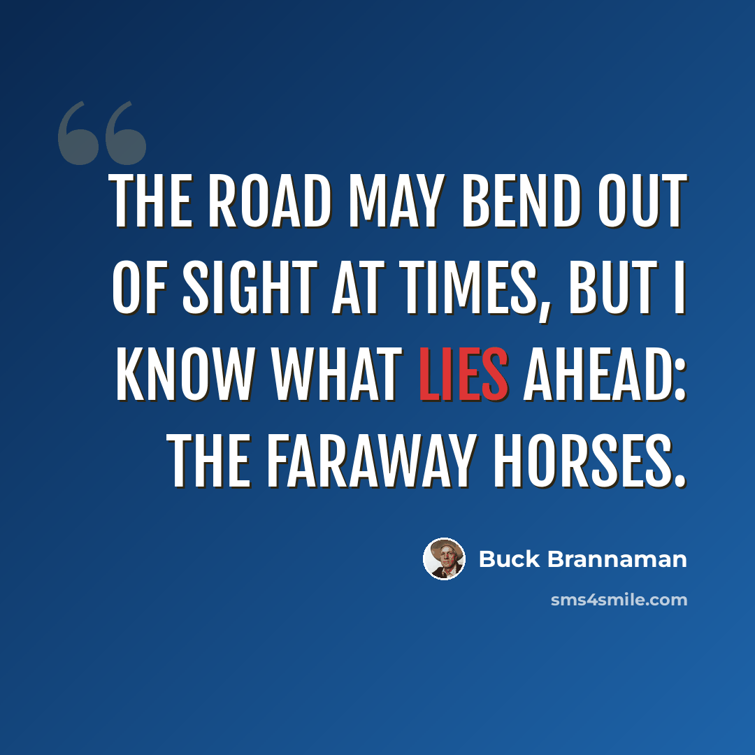 “The road may bend out of sight at times, but I know what lies ahead: the faraway horses.” quote by Buck Brannaman