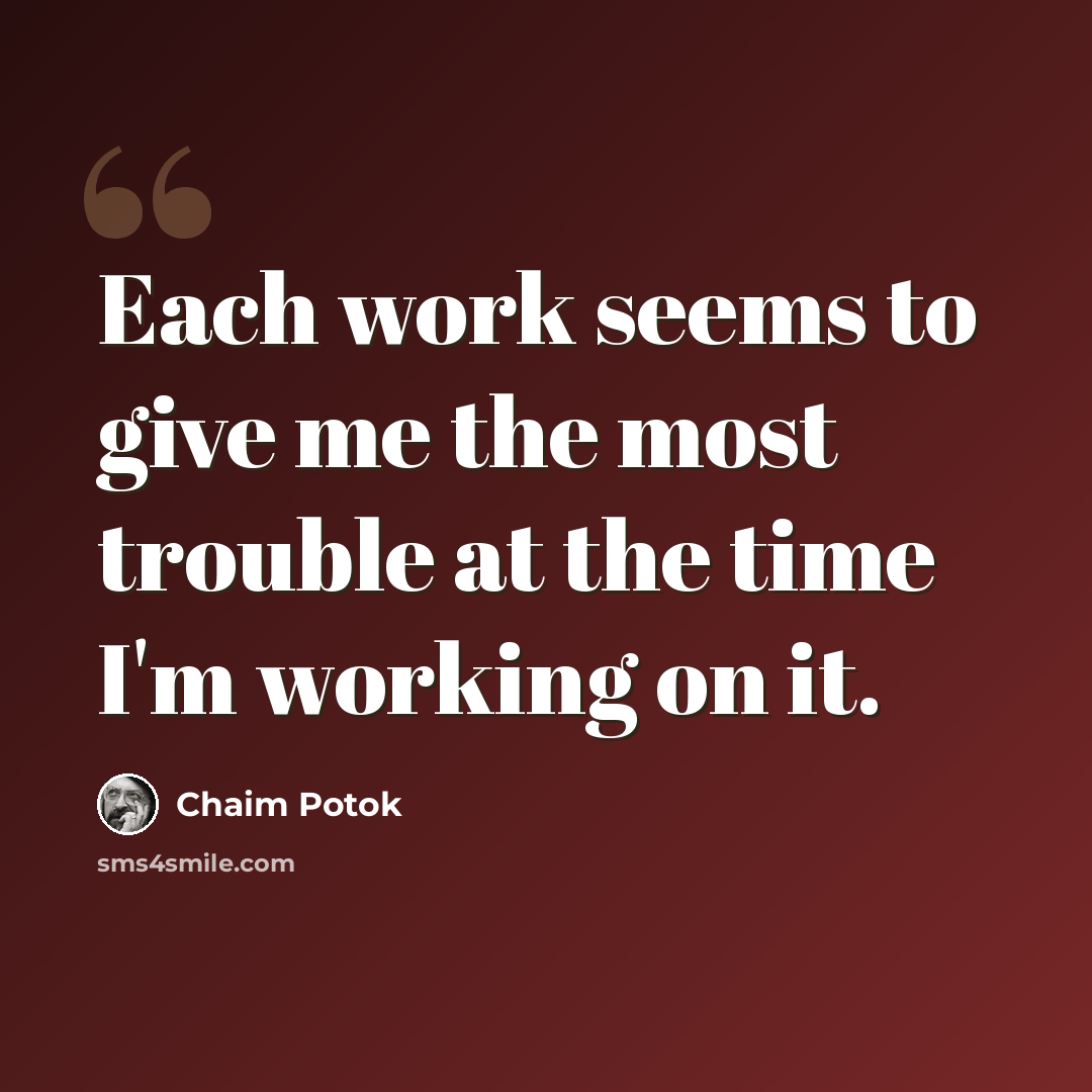 “Each work seems to give me the most trouble at the time I'm working on it.” quote by Chaim Potok