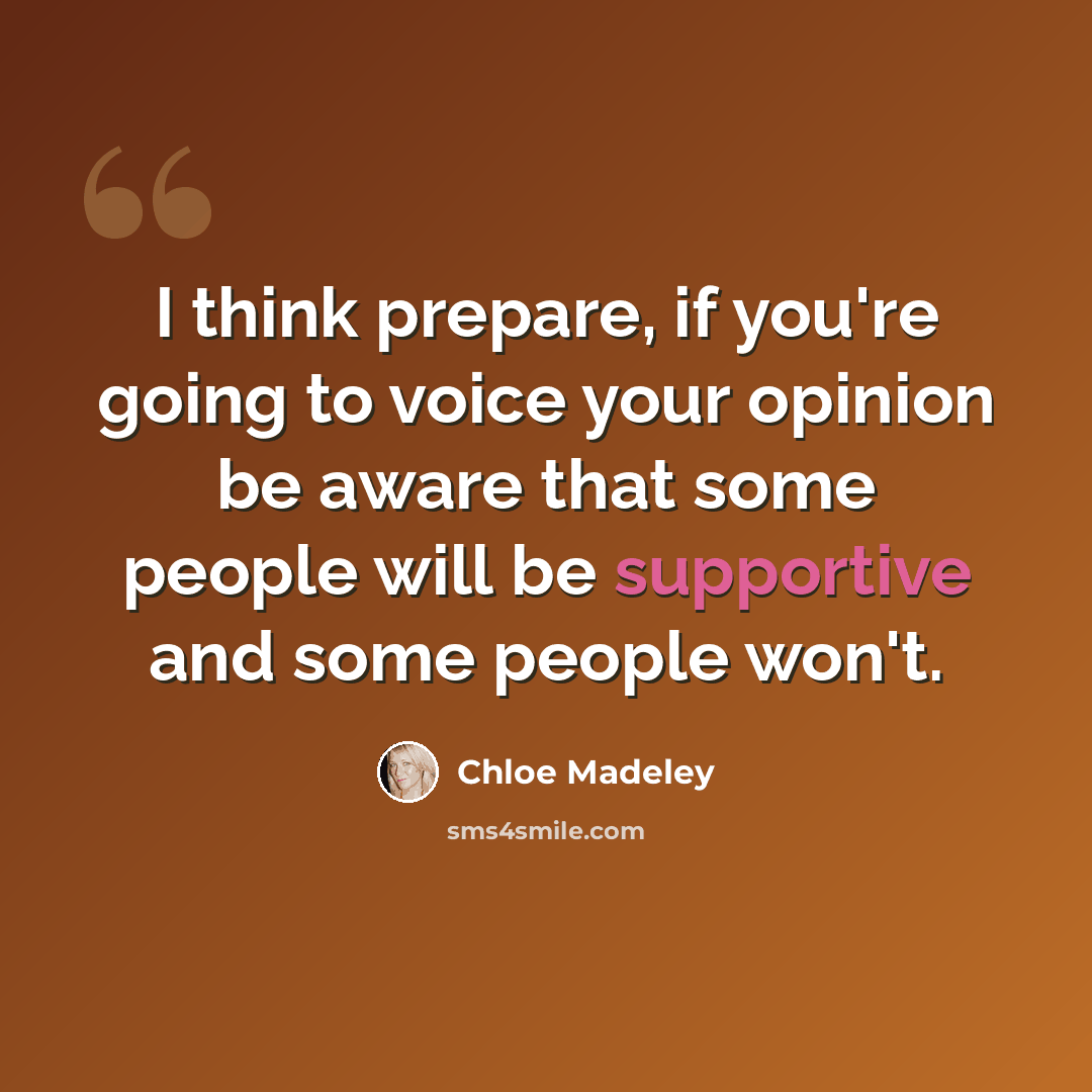 “I think prepare, if you're going to voice your opinion be aware that some people will be supportive and some people won't.” quote by Chloe Madeley