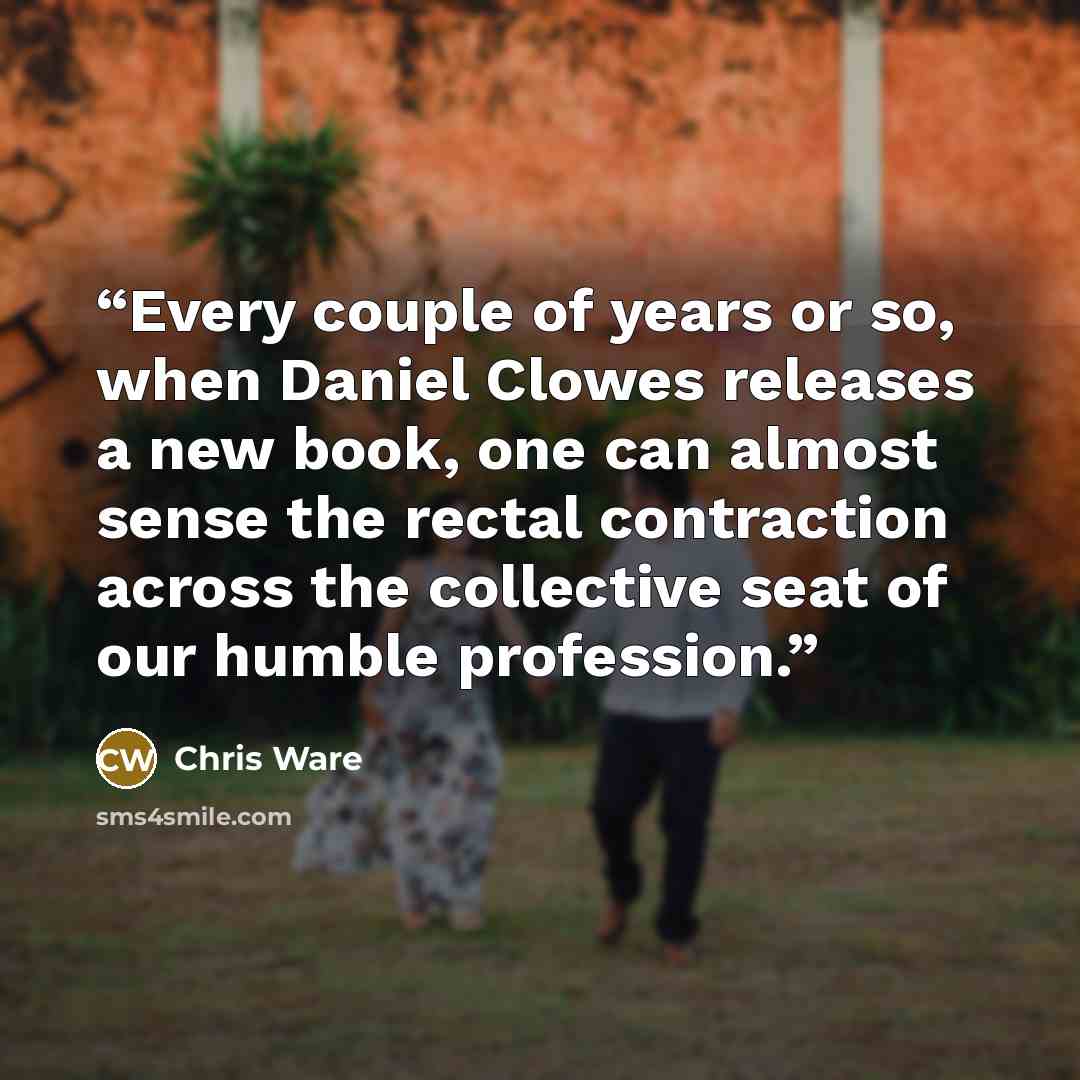 “Every couple of years or so, when Daniel Clowes releases a new book, one can almost sense the rectal contraction across the collective seat of our humble profession.” quote by Chris Ware