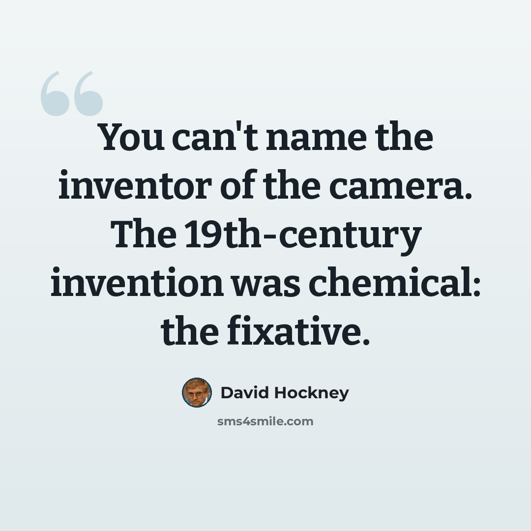 “You can't name the inventor of the camera. The 19th-century invention was chemical: the fixative.” quote by David Hockney