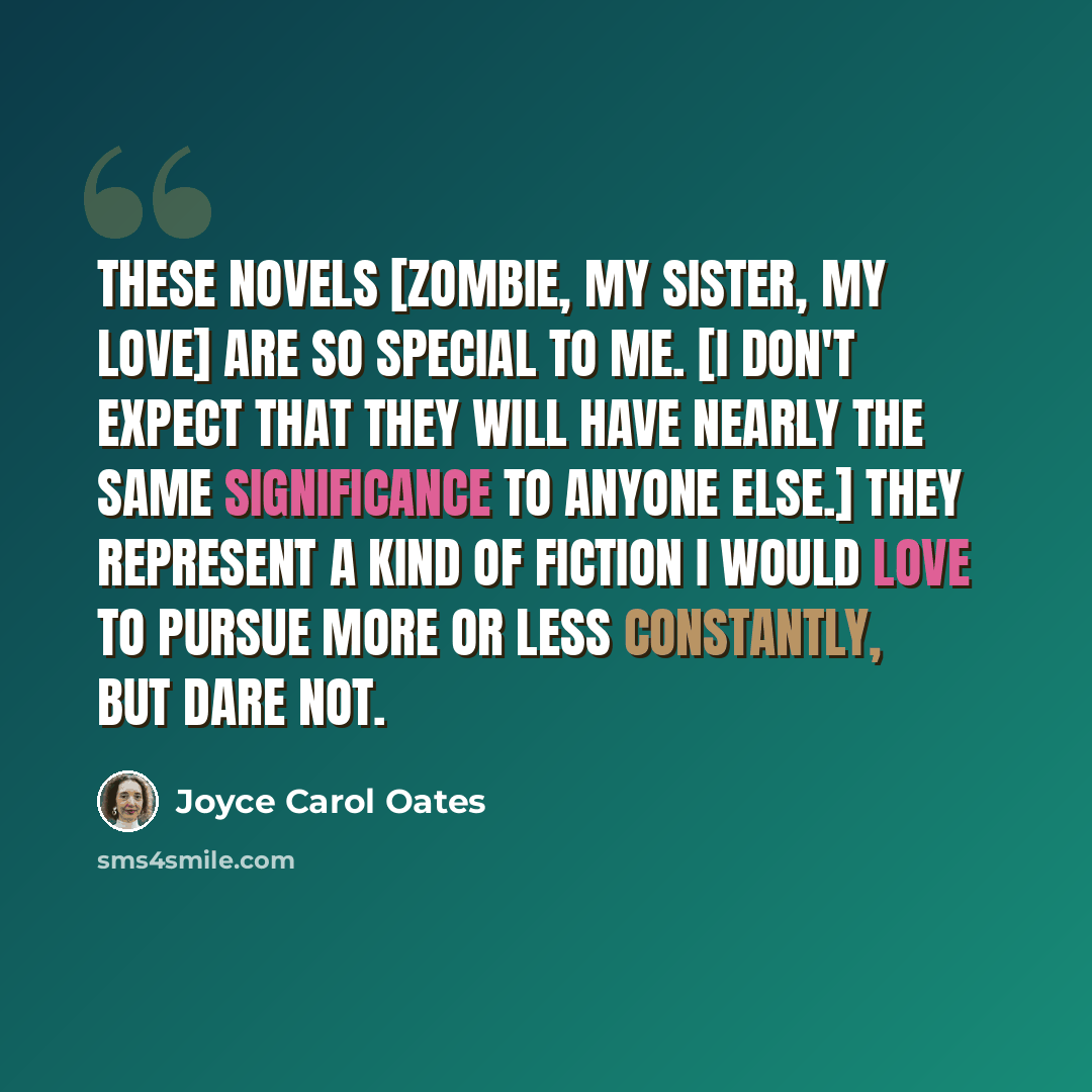 “These novels [Zombie, My Sister, My Love] are so special to me. [I don't expect that they will have nearly the same significance to anyone else.] They represent a kind of fiction I would love to pursue more or less constantly, but dare not.” quote by Joyce Carol Oates