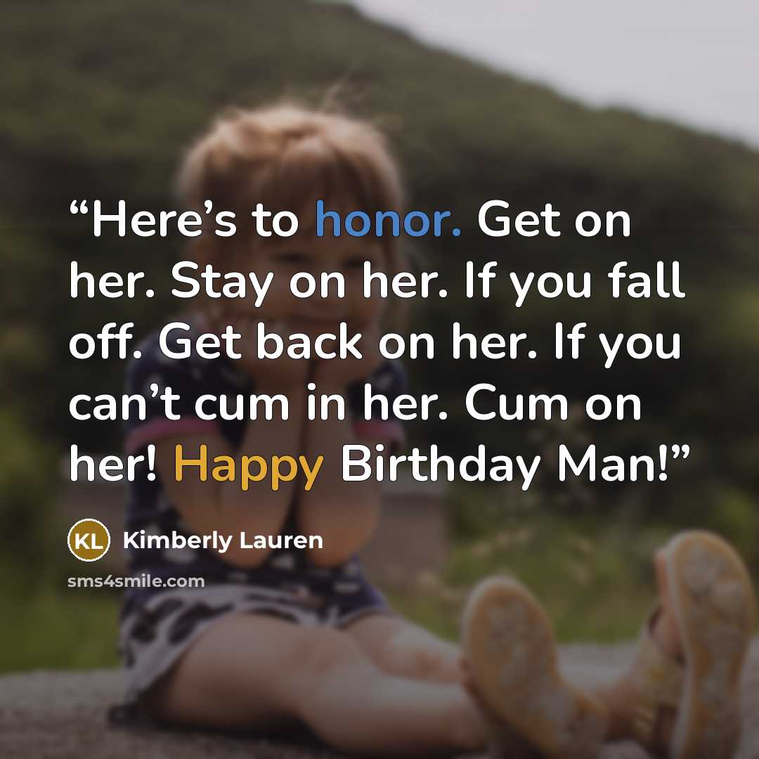 “Here’s to honor. Get on her. Stay on her. If you fall off. Get back on her. If you can’t cum in her. Cum on her! Happy Birthday Man!” quote by Kimberly Lauren