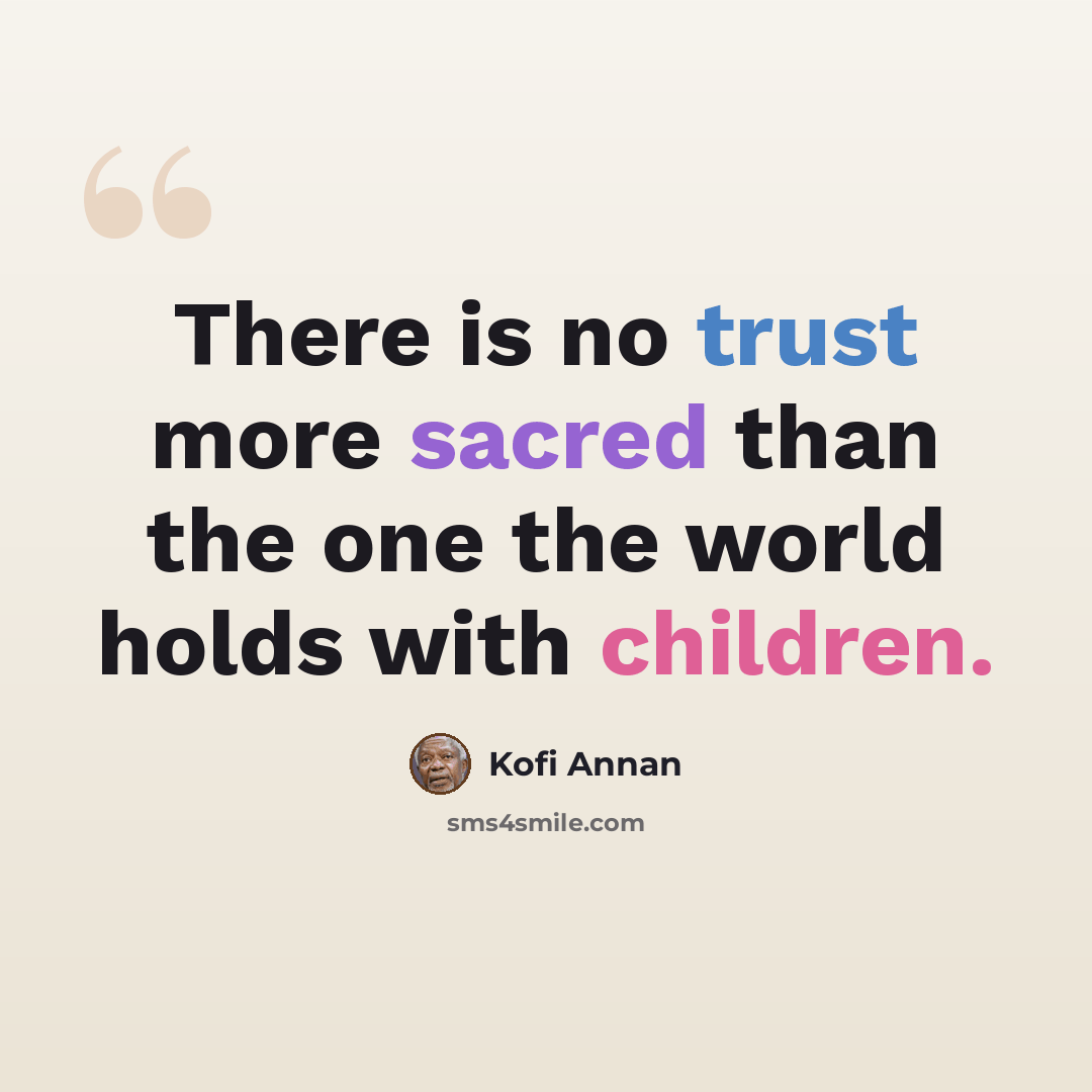 “There is no trust more sacred than the one the world holds with children.” quote by Kofi Annan