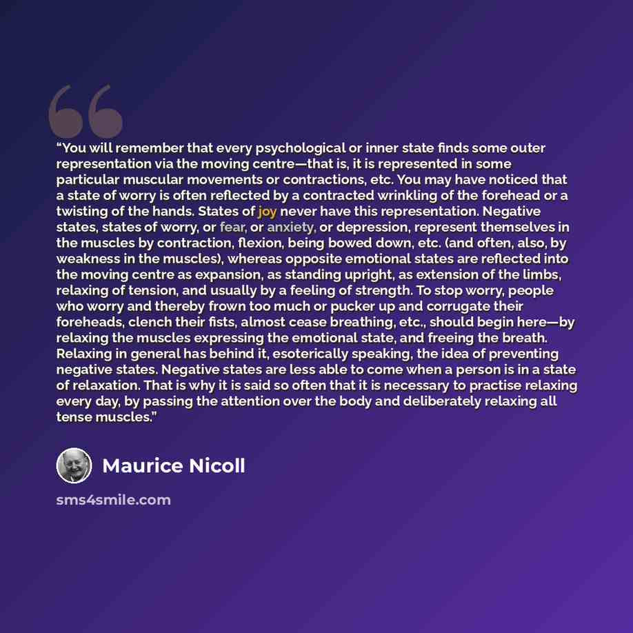 “You will remember that every psychological or inner state finds some outer representation via the moving centre—that is, it is represented in some particular muscular movements or contractions, etc. You may have noticed that a state of worry is often reflected by a contracted wrinkling of the…” quote by Maurice Nicoll