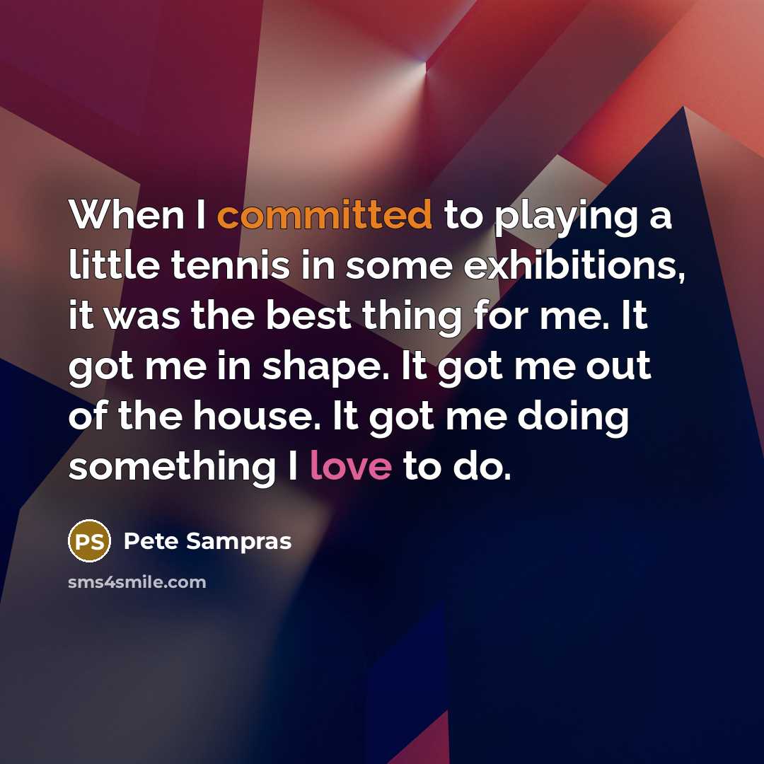 “When I committed to playing a little tennis in some exhibitions, it was the best thing for me. It got me in shape. It got me out of the house. It got me doing something I love to do.” quote by Pete Sampras