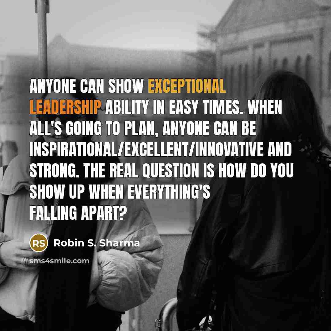 “Anyone can show exceptional leadership ability in easy times. When all's going to plan, anyone can be inspirational/excellent/innovative and strong. The real question is how do you show up when everything's falling apart?” quote by Robin S. Sharma