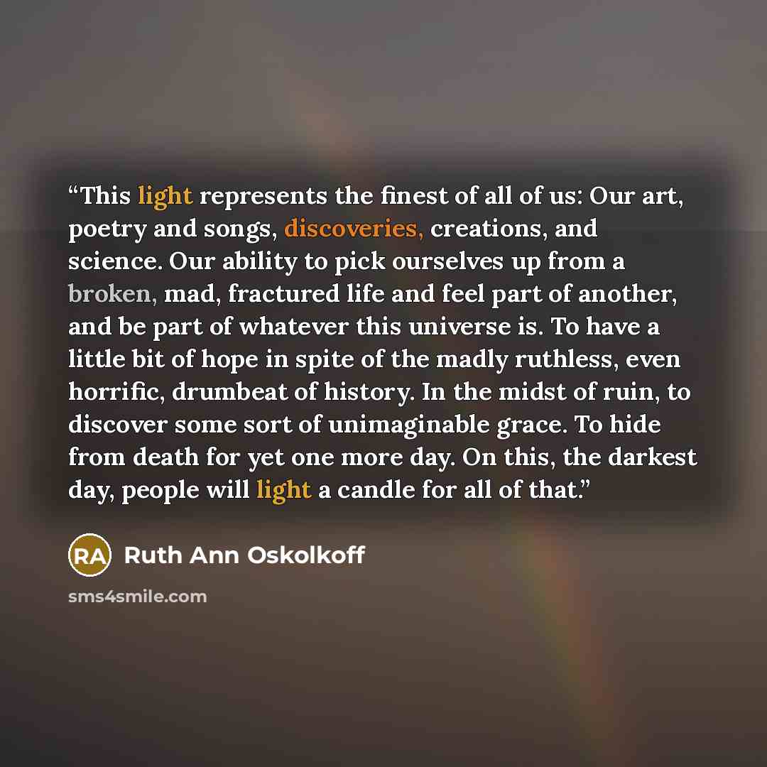 “This light represents the finest of all of us: Our art, poetry and songs, discoveries, creations, and science. Our ability to pick ourselves up from a broken, mad, fractured life and feel part of another, and be part of whatever this universe is. To have a little bit of hope in spite of the madly…” quote by Ruth Ann Oskolkoff