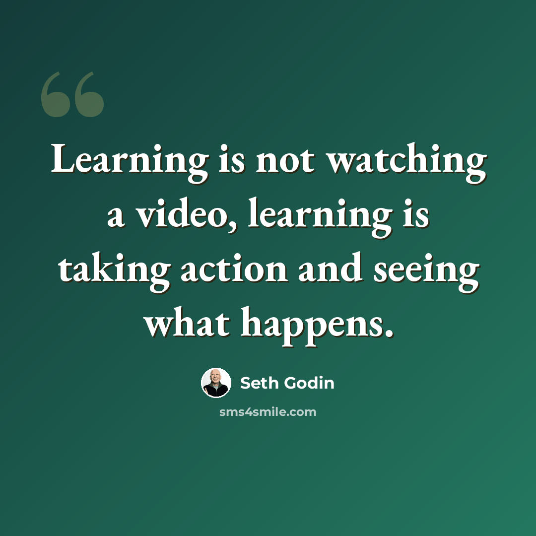 “Learning is not watching a video, learning is taking action and seeing what happens.” quote by Seth Godin
