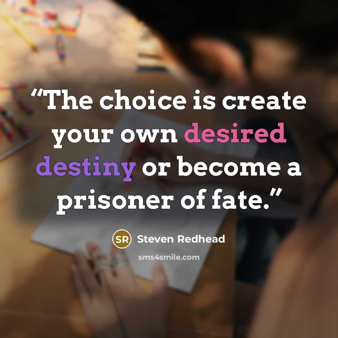 “The choice is create your own desired destiny or become a prisoner of fate.” quote by Steven Redhead
