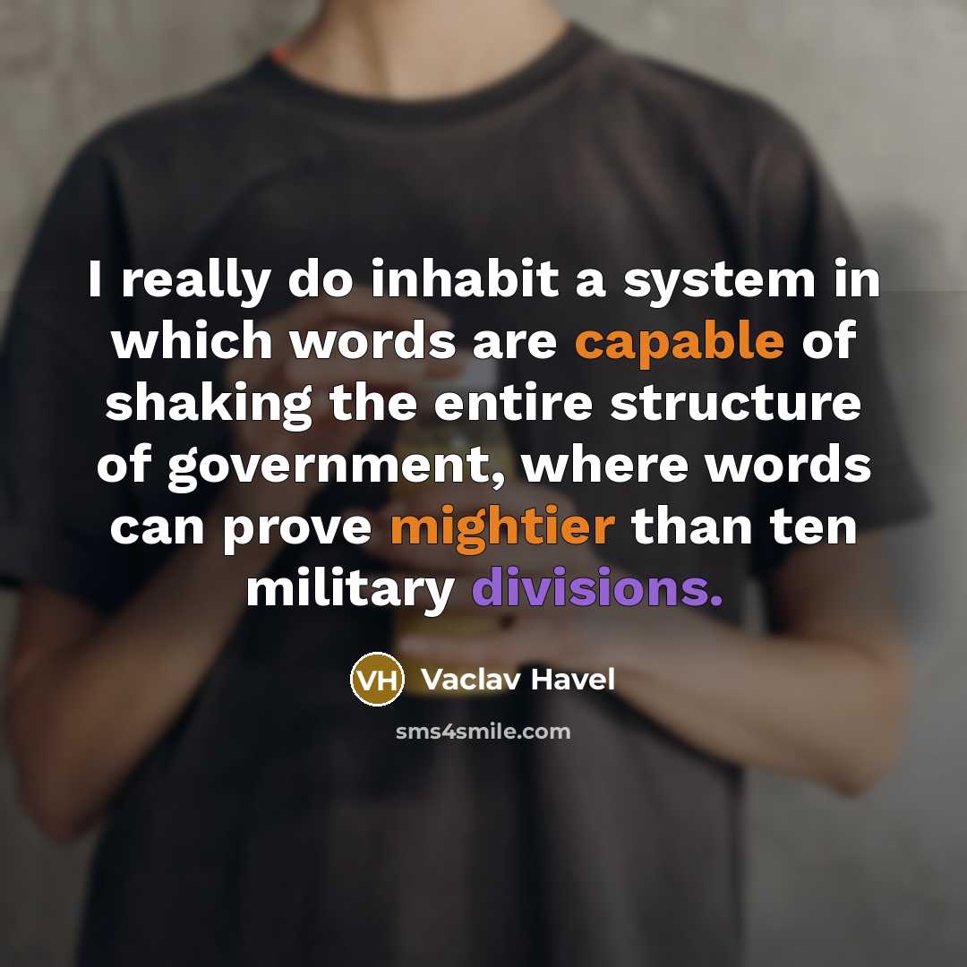 “I really do inhabit a system in which words are capable of shaking the entire structure of government, where words can prove mightier than ten military divisions.” quote by Vaclav Havel