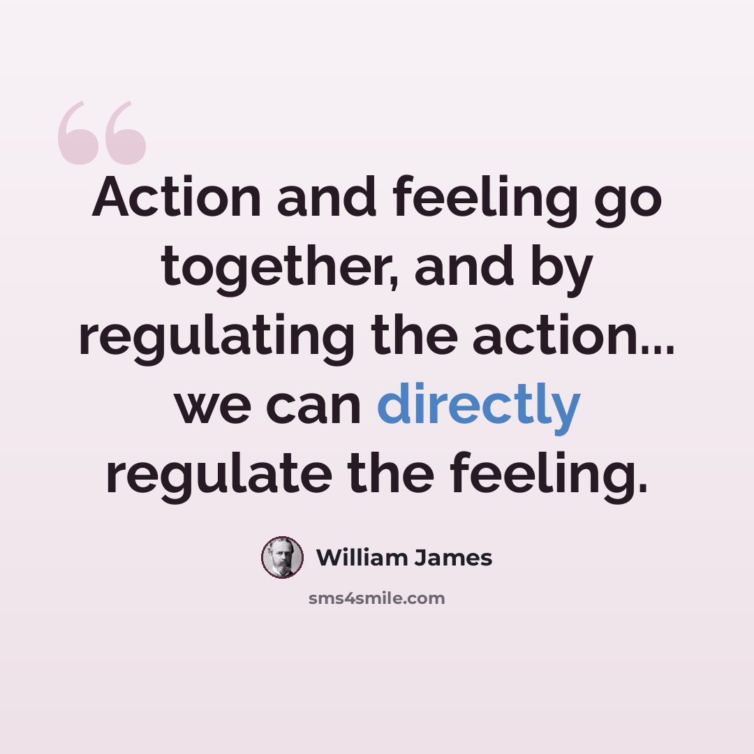 “Action and feeling go together, and by regulating the action... we can directly regulate the feeling.” quote by William James