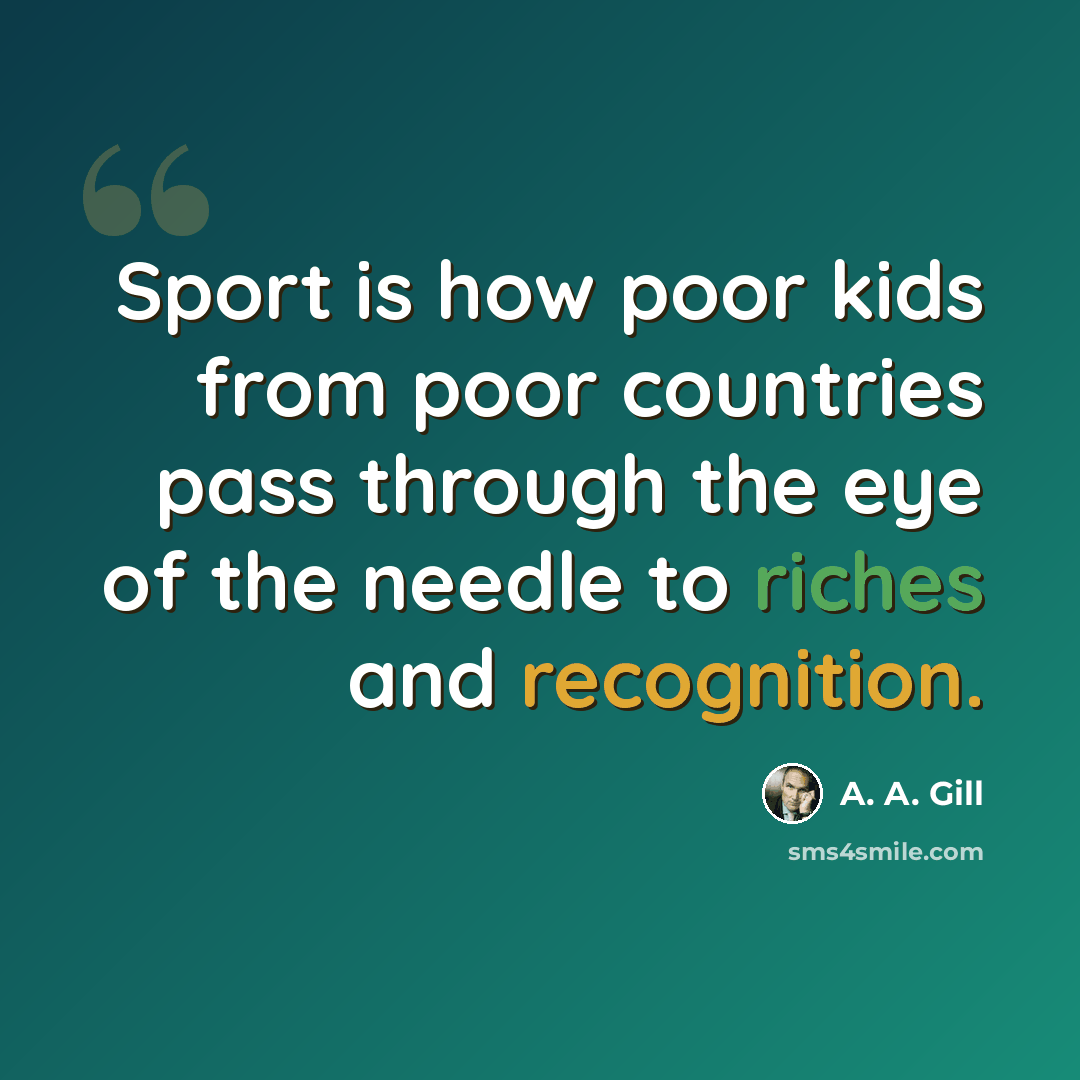 “Sport is how poor kids from poor countries pass through the eye of the needle to riches and recognition.” quote by A. A. Gill