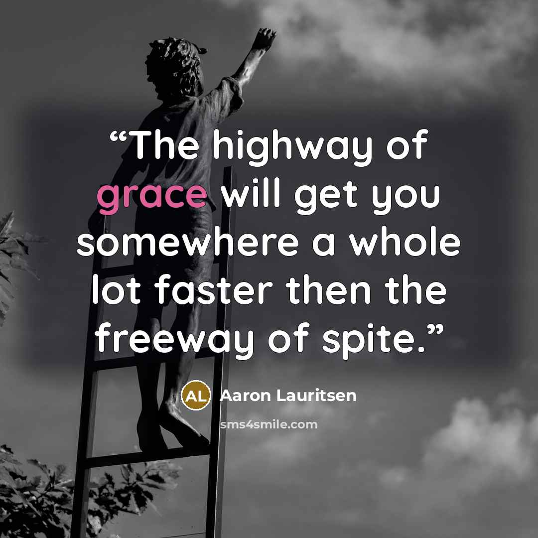 “The highway of grace will get you somewhere a whole lot faster then the freeway of spite.” quote by Aaron Lauritsen