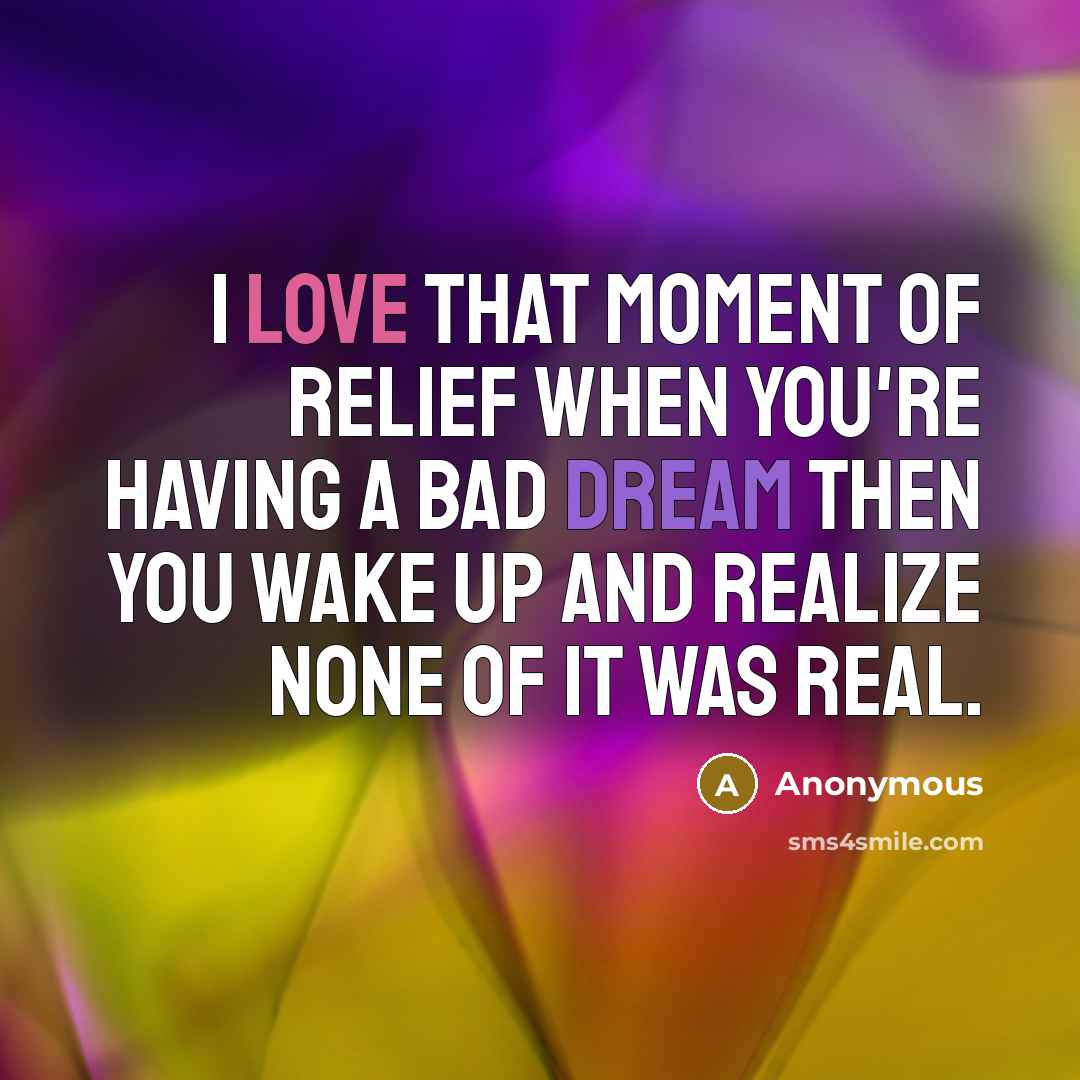“I love that moment of relief when you're having a bad dream then you wake up and realize none of it was real.” quote by Anonymous
