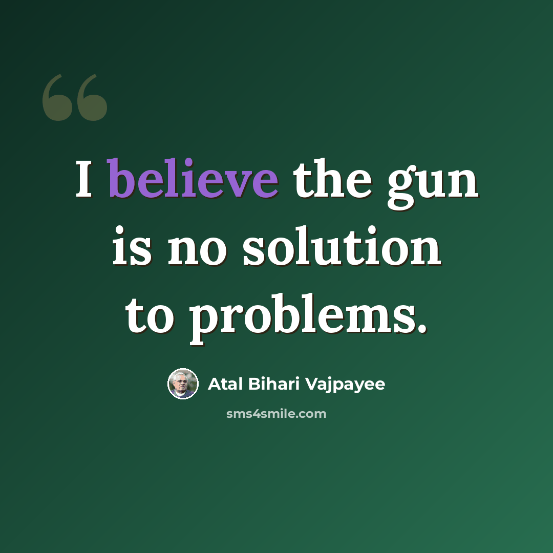 “I believe the gun is no solution to problems.” quote by Atal Bihari Vajpayee