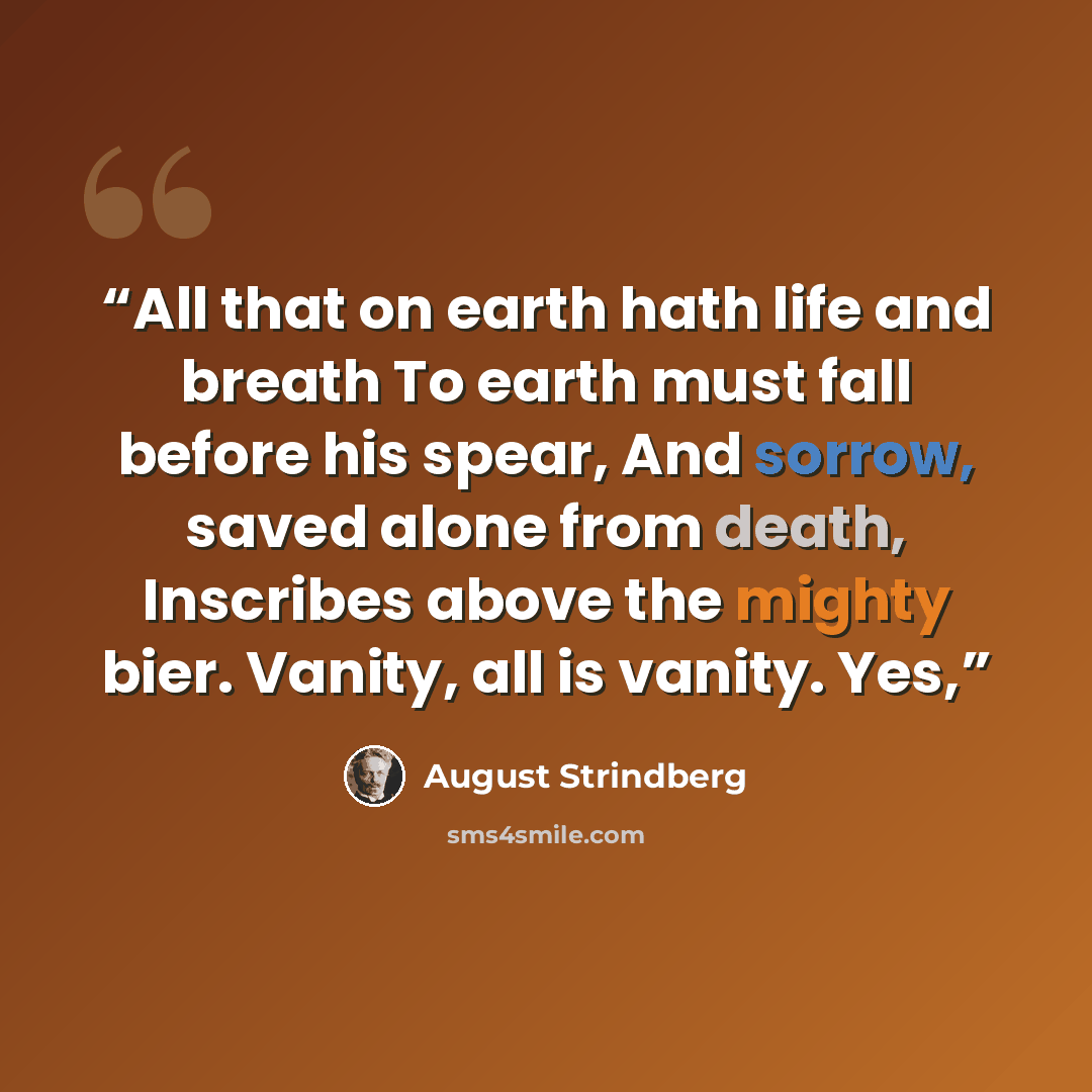 “All that on earth hath life and breath To earth must fall before his spear, And sorrow, saved alone from death, Inscribes above the mighty bier. Vanity, all is vanity. Yes,” quote by August Strindberg