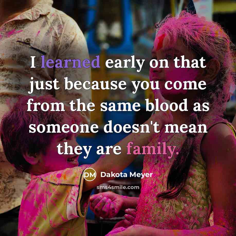 “I learned early on that just because you come from the same blood as someone doesn't mean they are family.” quote by Dakota Meyer