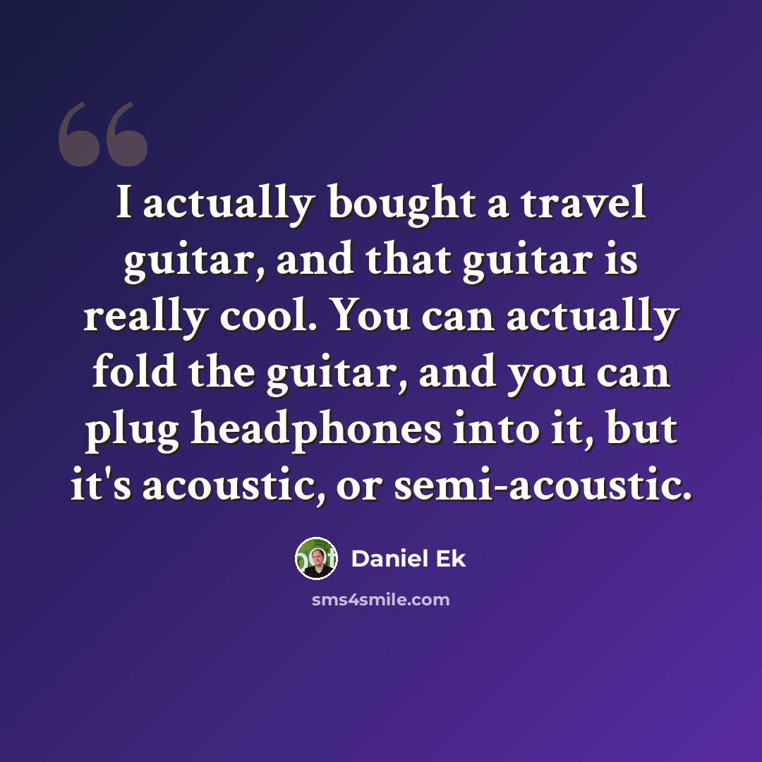 “I actually bought a travel guitar, and that guitar is really cool. You can actually fold the guitar, and you can plug headphones into it, but it's acoustic, or semi-acoustic.” quote by Daniel Ek