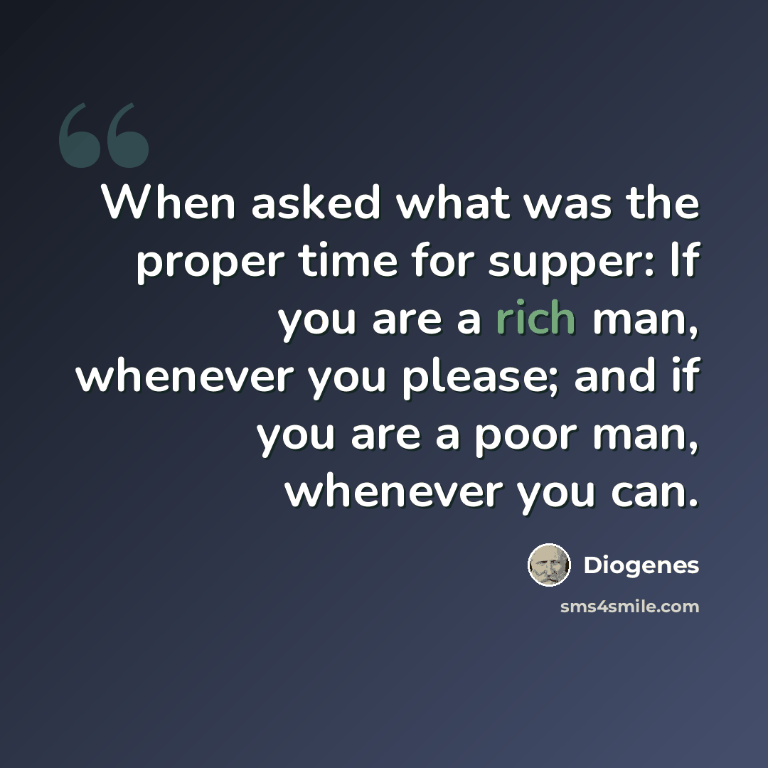 “When asked what was the proper time for supper: If you are a rich man, whenever you please; and if you are a poor man, whenever you can.” quote by Diogenes