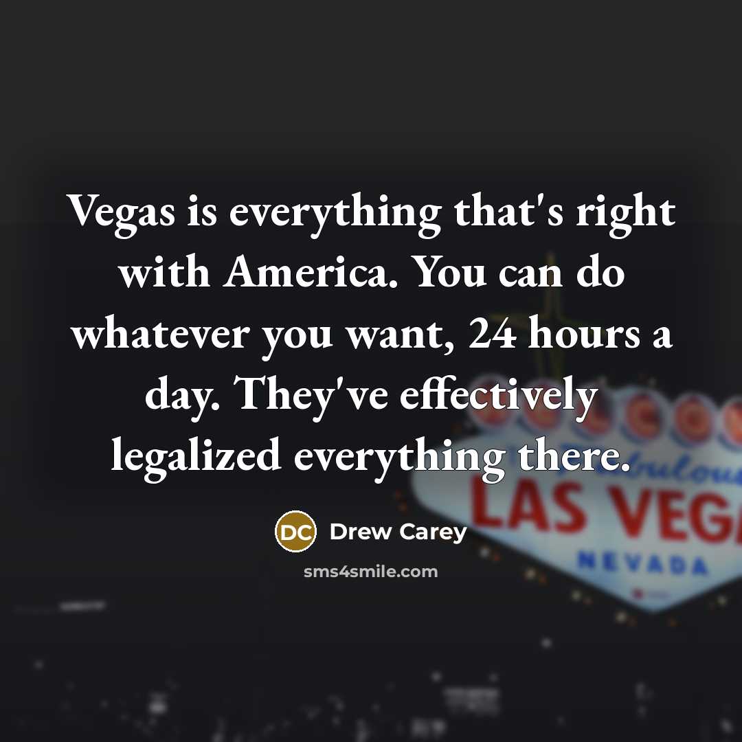 “Vegas is everything that's right with America. You can do whatever you want, 24 hours a day. They've effectively legalized everything there.” quote by Drew Carey