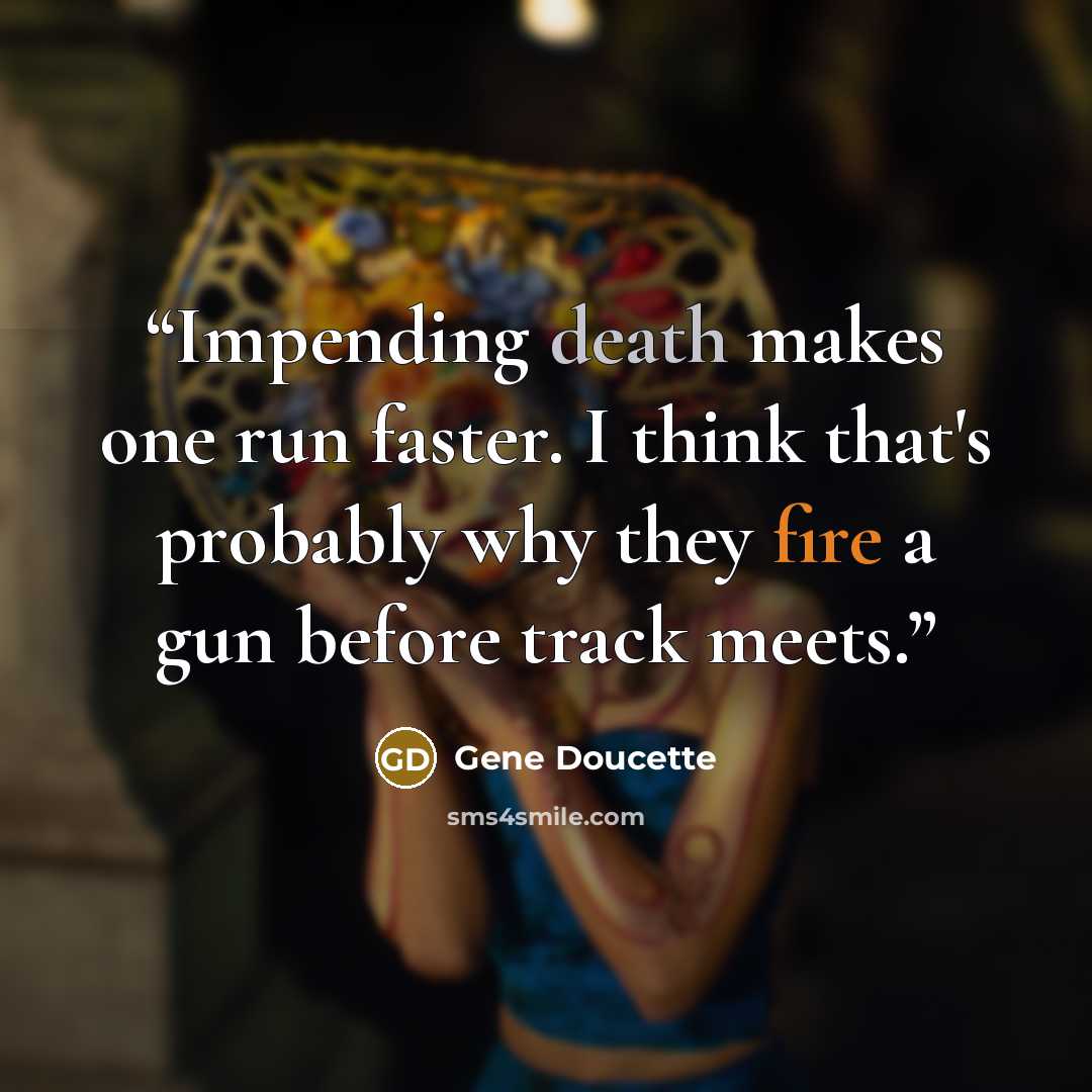 “Impending death makes one run faster. I think that's probably why they fire a gun before track meets.” quote by Gene Doucette
