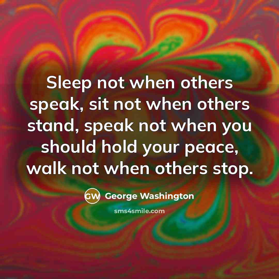 “Sleep not when others speak, sit not when others stand, speak not when you should hold your peace, walk not when others stop.” quote by George Washington