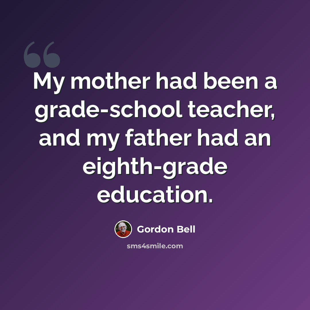 “My mother had been a grade-school teacher, and my father had an eighth-grade education.” quote by Gordon Bell