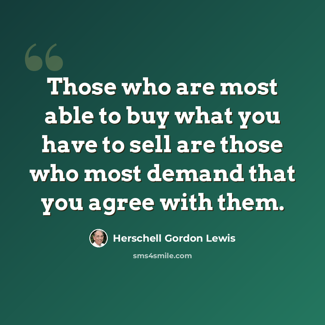 “Those who are most able to buy what you have to sell are those who most demand that you agree with them.” quote by Herschell Gordon Lewis