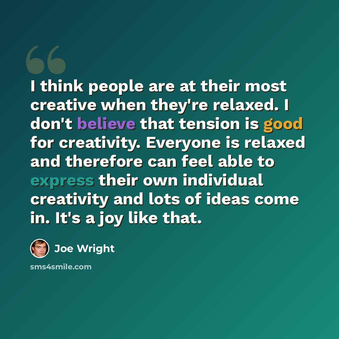 “I think people are at their most creative when they're relaxed. I don't believe that tension is good for creativity. Everyone is relaxed and therefore can feel able to express their own individual creativity and lots of ideas come in. It's a joy like that.” quote by Joe Wright