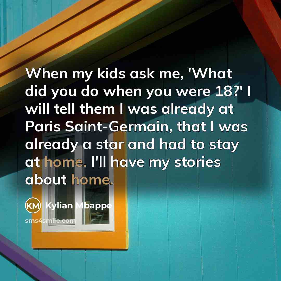 “When my kids ask me, 'What did you do when you were 18?' I will tell them I was already at Paris Saint-Germain, that I was already a star and had to stay at home. I'll have my stories about home.” quote by Kylian Mbappe