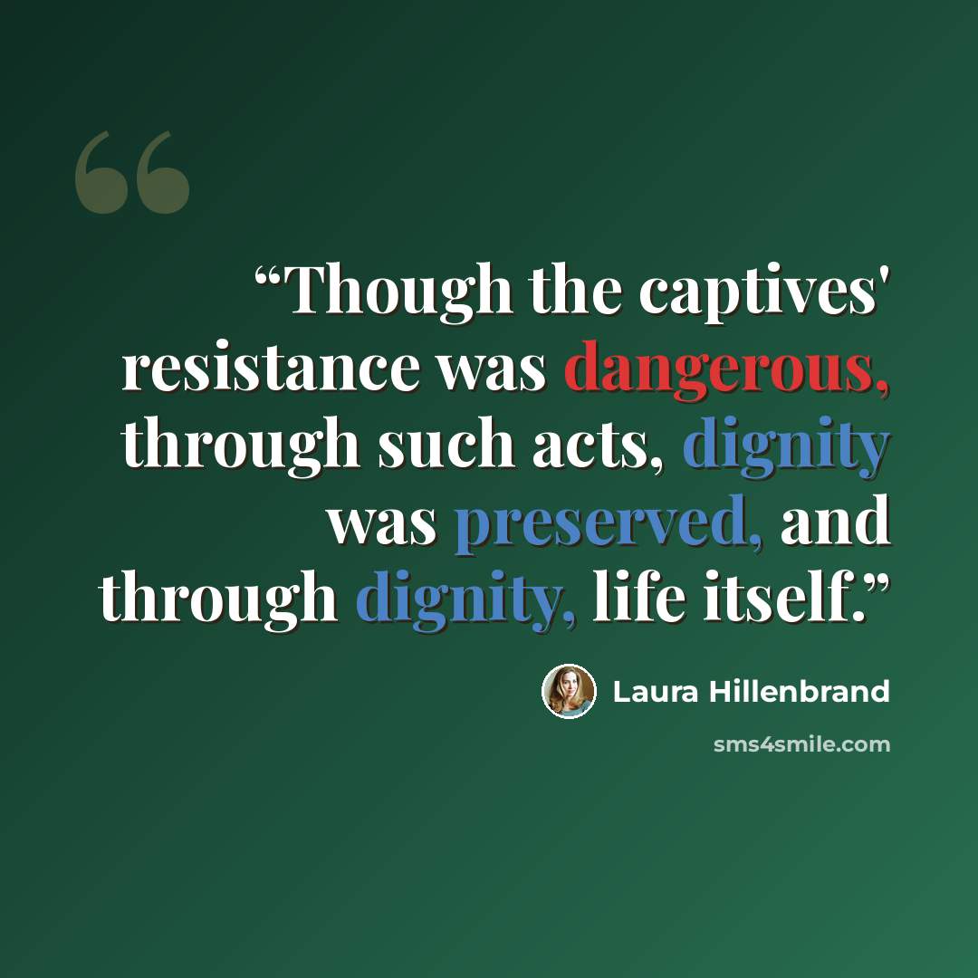 “Though the captives' resistance was dangerous, through such acts, dignity was preserved, and through dignity, life itself.” quote by Laura Hillenbrand