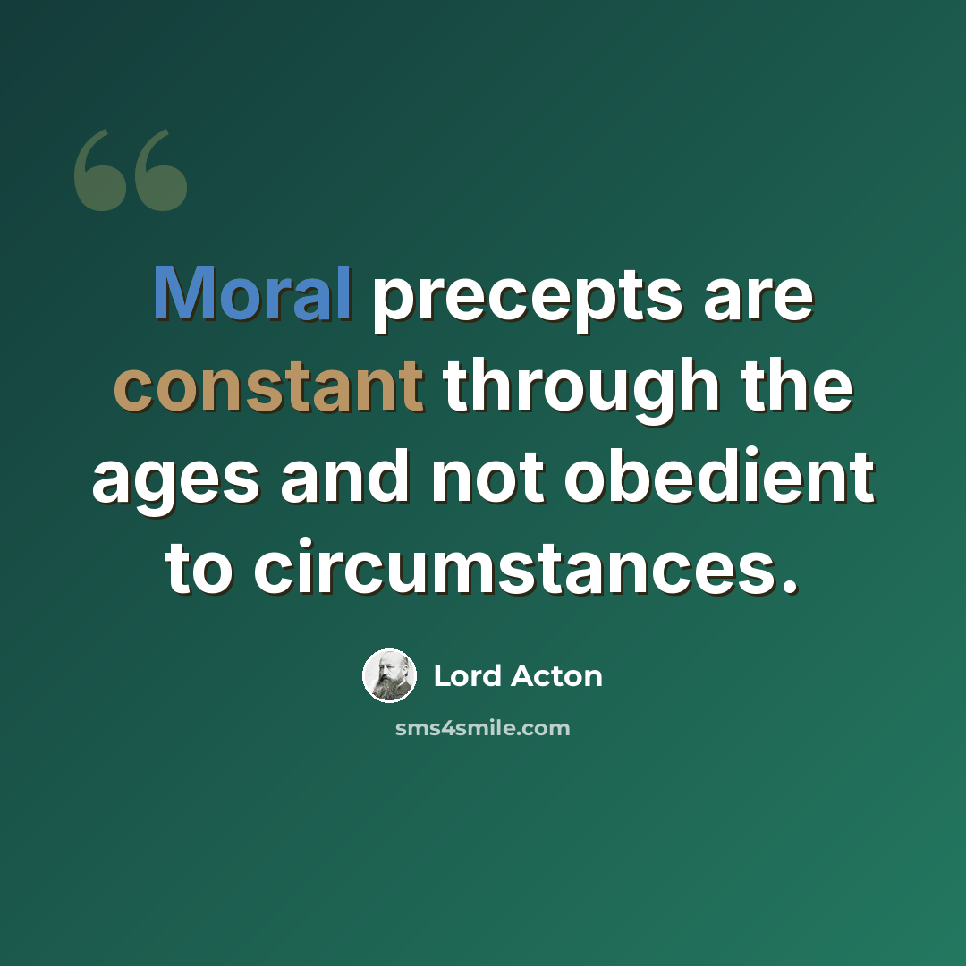 “Moral precepts are constant through the ages and not obedient to circumstances.” quote by Lord Acton