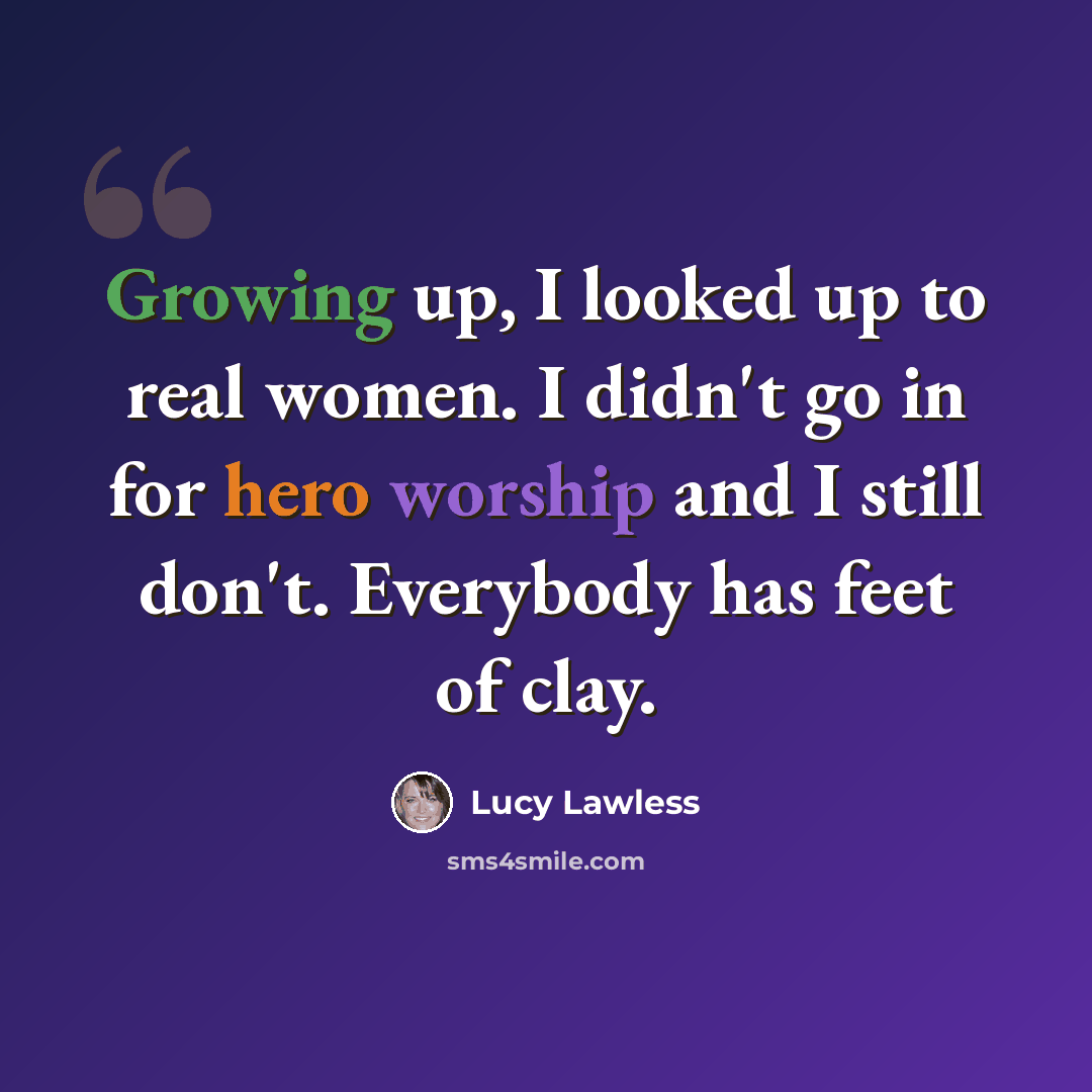 “Growing up, I looked up to real women. I didn't go in for hero worship and I still don't. Everybody has feet of clay.” quote by Lucy Lawless