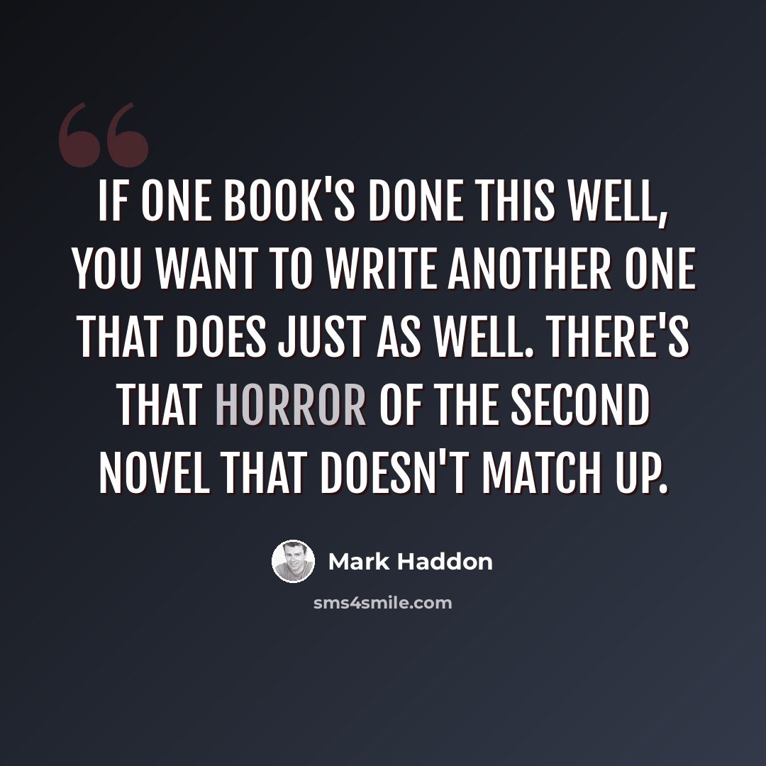 “If one book's done this well, you want to write another one that does just as well. There's that horror of the second novel that doesn't match up.” quote by Mark Haddon
