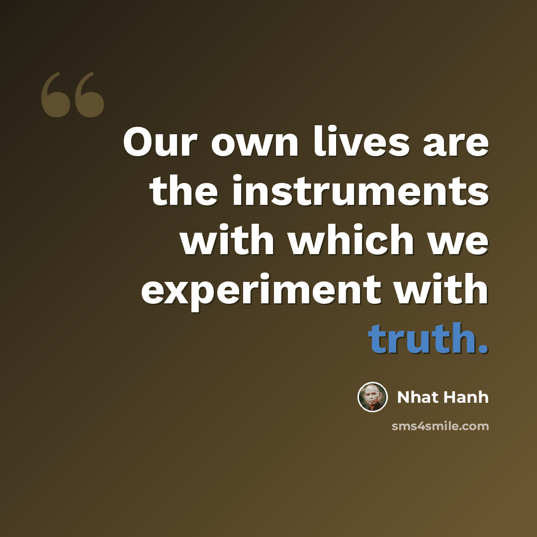“Our own lives are the instruments with which we experiment with truth.” quote by Nhat Hanh