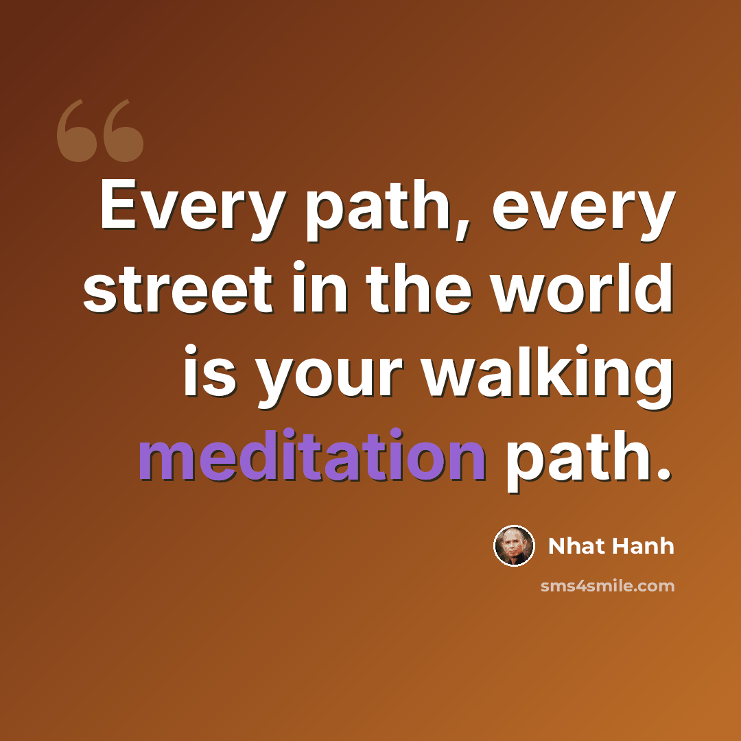 “Every path, every street in the world is your walking meditation path.” quote by Nhat Hanh