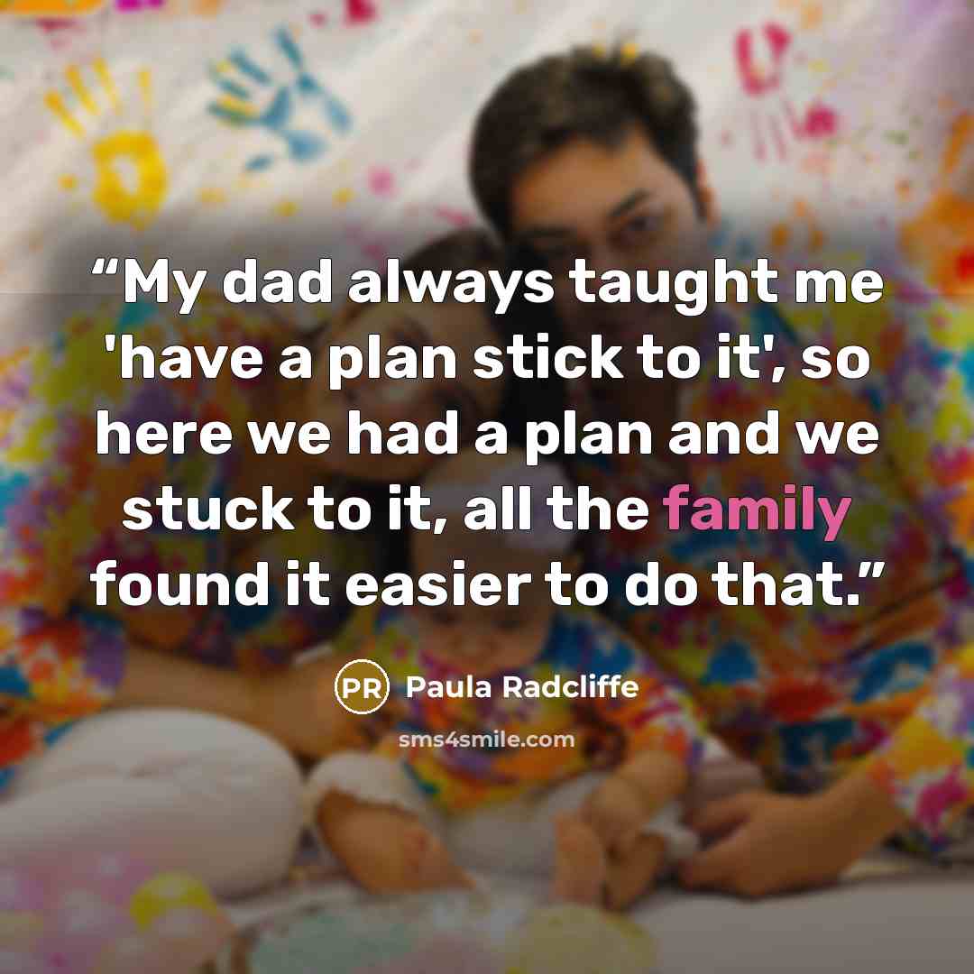 “My dad always taught me 'have a plan stick to it', so here we had a plan and we stuck to it, all the family found it easier to do that.” quote by Paula Radcliffe