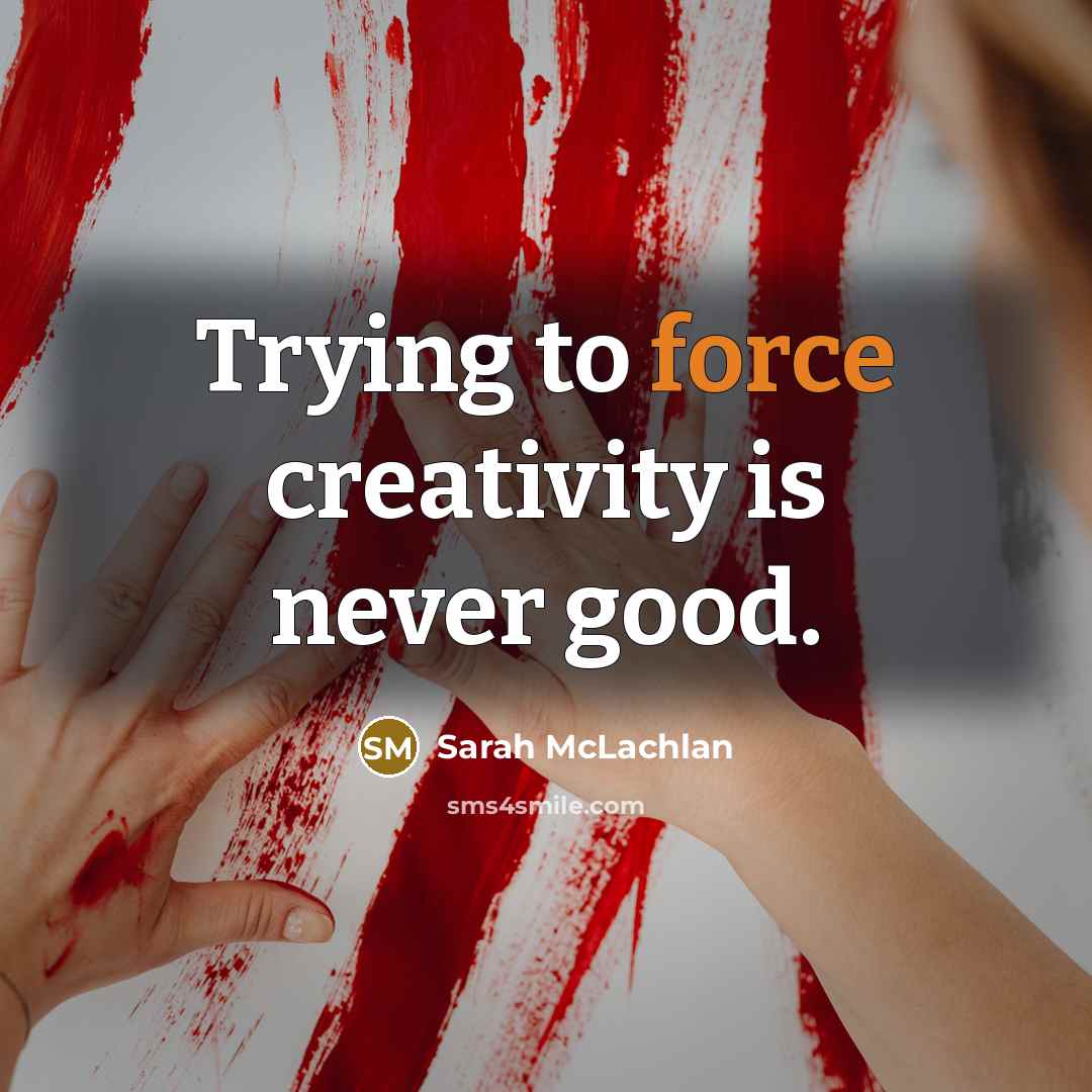 “Trying to force creativity is never good.” quote by Sarah McLachlan